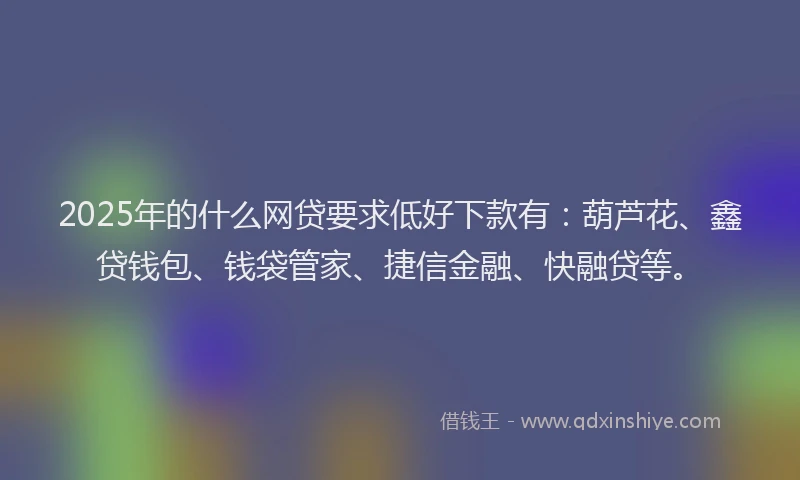 2025年的什么网贷要求低好下款有:葫芦花、鑫贷钱包、钱袋管家、捷信金融、快融贷等。