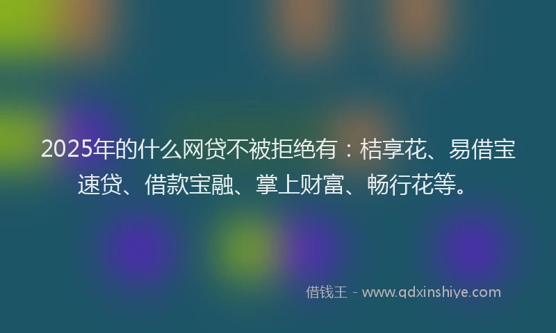 2025年的什么网贷不被拒绝有：桔享花、易借宝速贷、借款宝融、掌上财富、畅行花等。