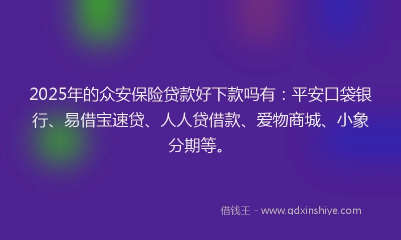 2025年的众安保险贷款好下款吗有：平安口袋银行、易借宝速贷、人人贷借款、爱物商城、小象分期等。