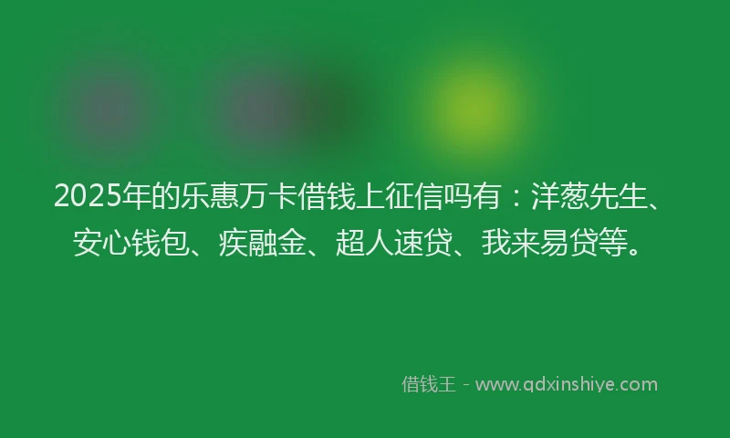2025年的乐惠万卡借钱上征信吗有：洋葱先生、安心钱包、疾融金、超人速贷、我来易贷等。
