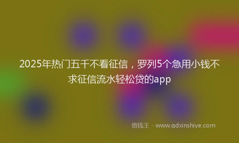2025年热门五千不看征信，罗列5个急用小钱不求征信流水轻松贷的app