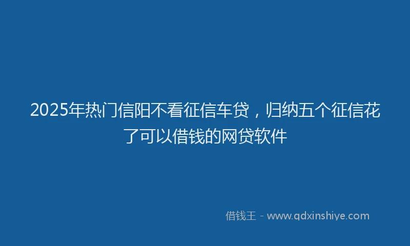 2025年热门信阳不看征信车贷，归纳五个征信花了可以借钱的网贷软件