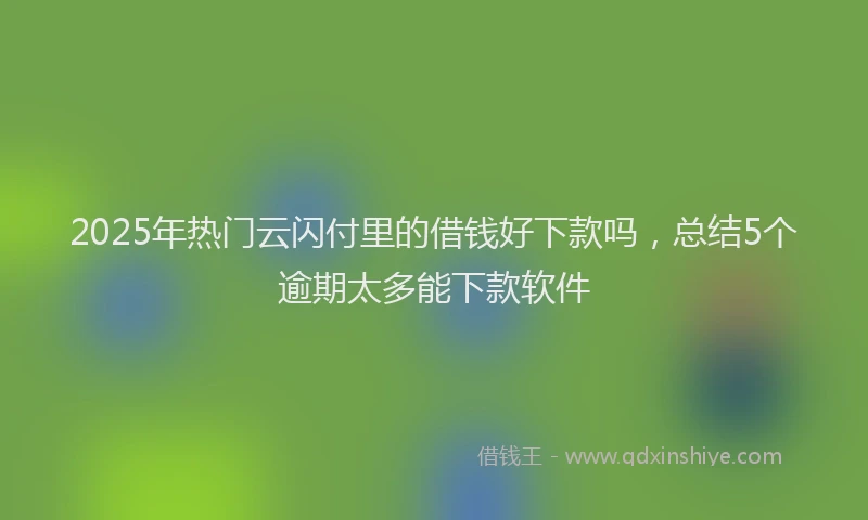 2025年热门云闪付里的借钱好下款吗，总结5个逾期太多能下款软件