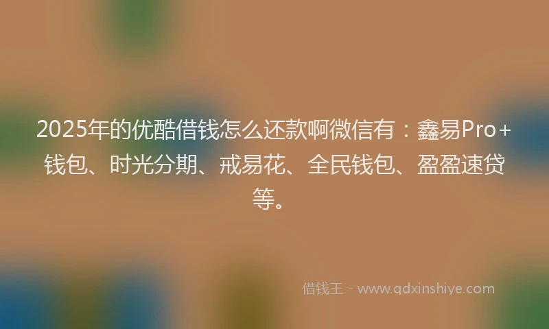 2025年的优酷借钱怎么还款啊微信有：鑫易Pro+钱包、时光分期、戒易花、全民钱包、盈盈速贷等。