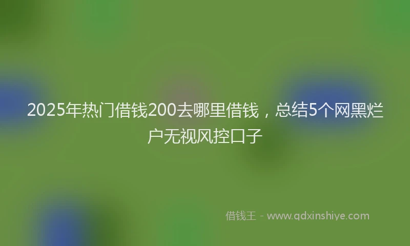 2025年热门借钱200去哪里借钱，总结5个网黑烂户无视风控口子