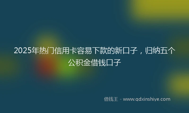 2025年热门信用卡容易下款的新口子，归纳五个公积金借钱口子
