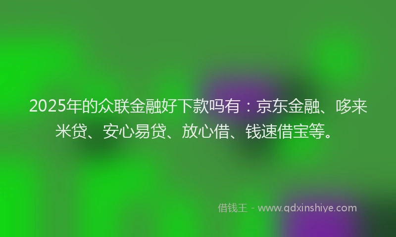 2025年的众联金融好下款吗有：京东金融、哆来米贷、安心易贷、放心借、钱速借宝等。