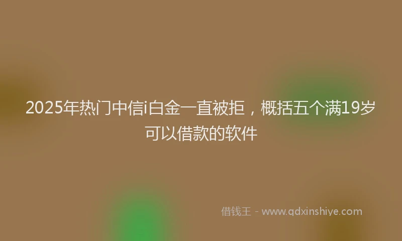 2025年热门中信i白金一直被拒,概括五个满19岁可以借款的软件