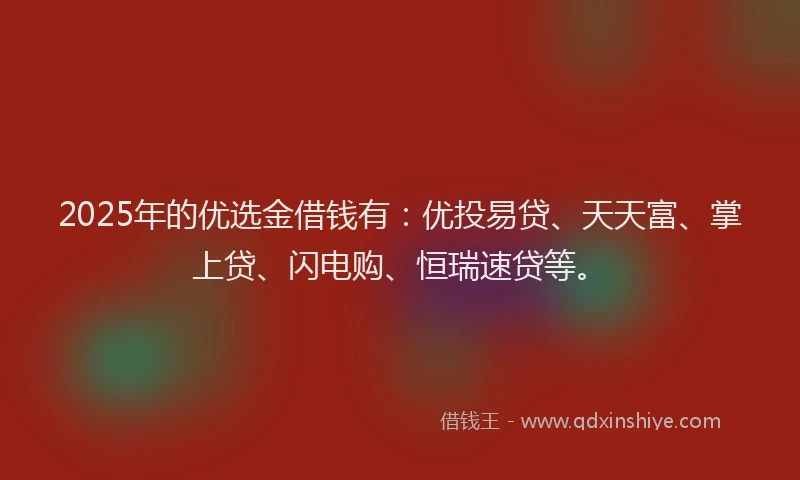 2025年的优选金借钱有：优投易贷、天天富、掌上贷、闪电购、恒瑞速贷等。