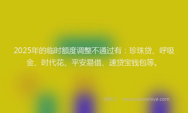 2025年的临时额度调整不通过有：珍珠贷、呼吸金、时代花、平安易借、速贷宝钱包等。