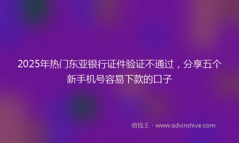 2025年热门东亚银行证件验证不通过，分享五个新手机号容易下款的口子