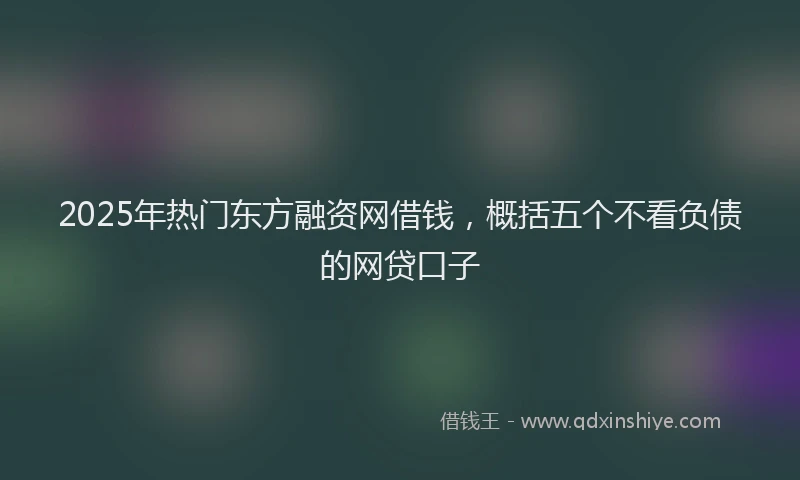 2025年热门东方融资网借钱，概括五个不看负债的网贷口子