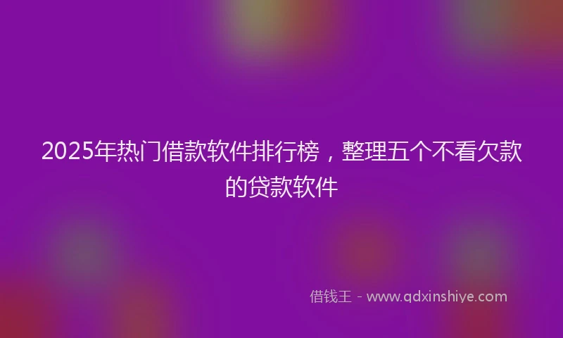 2025年热门借款软件排行榜，整理五个不看欠款的贷款软件