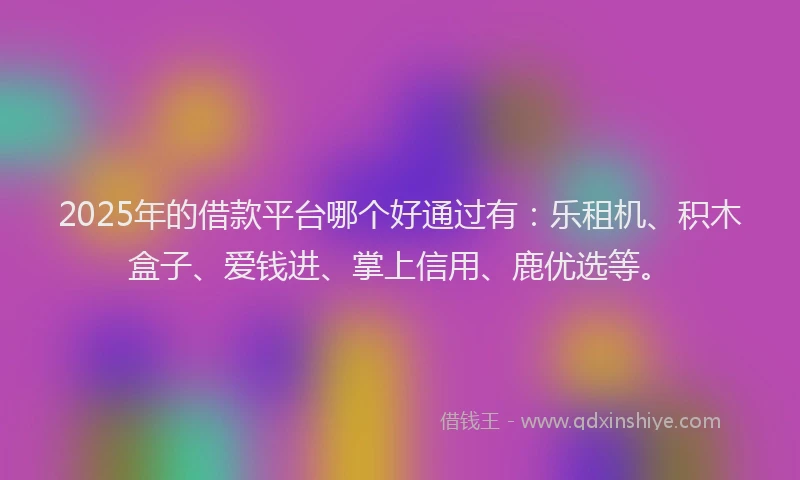 2025年的借款平台哪个好通过有：乐租机、积木盒子、爱钱进、掌上信用、鹿优选等。