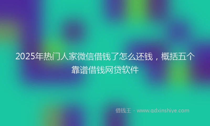2025年热门人家微信借钱了怎么还钱，概括五个靠谱借钱网贷软件