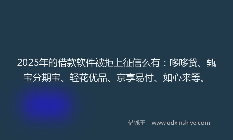 2025年的借款软件被拒上征信么有：哆哆贷、甄宝分期宝、轻花优品、京享易付、如心来等。