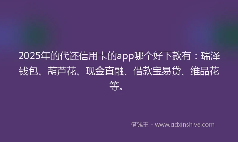 2025年的代还信用卡的app哪个好下款有：瑞泽钱包、葫芦花、现金直融、借款宝易贷、维品花等。