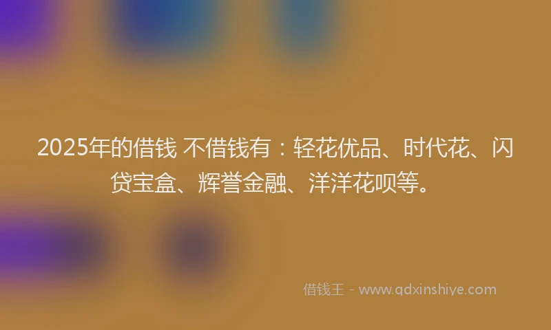 2025年的借钱 不借钱有：轻花优品、时代花、闪贷宝盒、辉誉金融、洋洋花呗等。