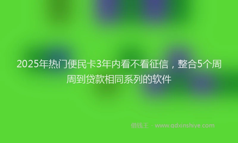 2025年热门便民卡3年内看不看征信，整合5个周周到贷款相同系列的软件