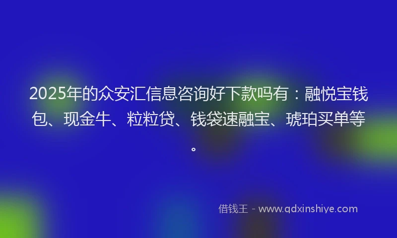 2025年的众安汇信息咨询好下款吗有：融悦宝钱包、现金牛、粒粒贷、钱袋速融宝、琥珀买单等。