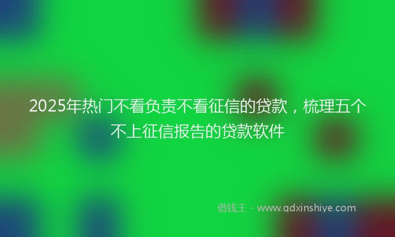 2025年热门不看负责不看征信的贷款，梳理五个不上征信报告的贷款软件