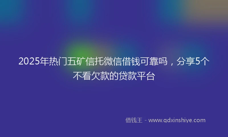 2025年热门五矿信托微信借钱可靠吗，分享5个不看欠款的贷款平台