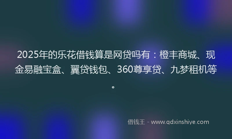 2025年的乐花借钱算是网贷吗有：橙丰商城、现金易融宝盒、翼贷钱包、360尊享贷、九梦租机等。