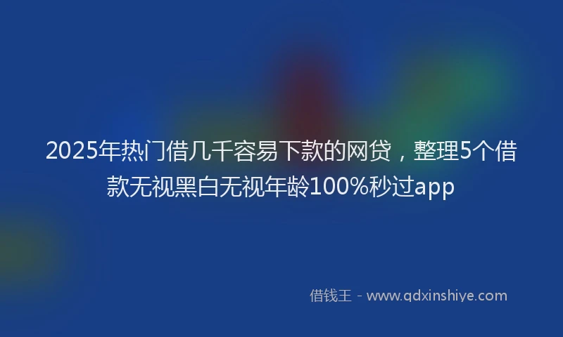 2025年热门借几千容易下款的网贷，整理5个借款无视黑白无视年龄100%秒过app