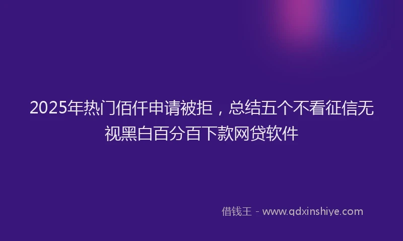 2025年热门佰仟申请被拒，总结五个不看征信无视黑白百分百下款网贷软件