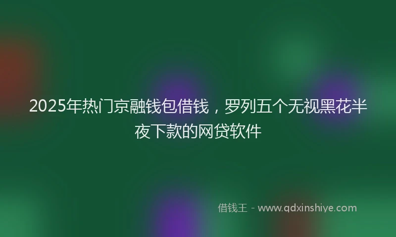 2025年热门京融钱包借钱，罗列五个无视黑花半夜下款的网贷软件