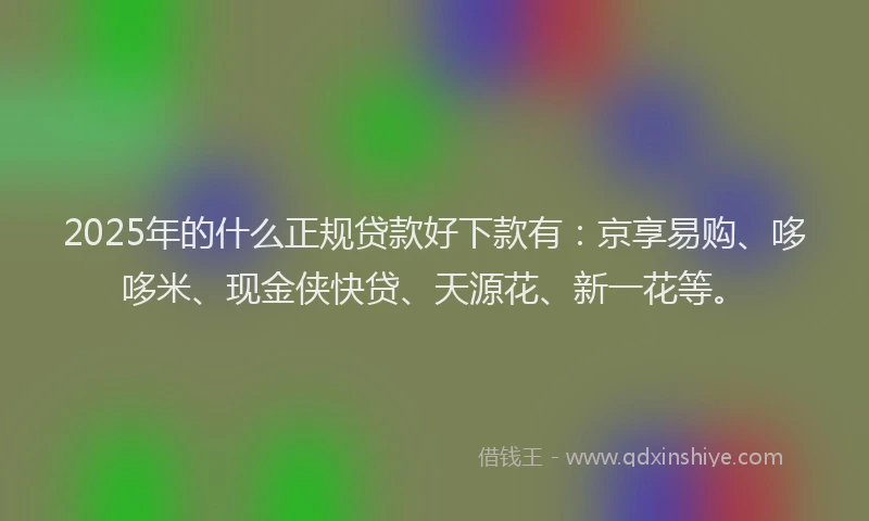 2025年的什么正规贷款好下款有：京享易购、哆哆米、现金侠快贷、天源花、新一花等。