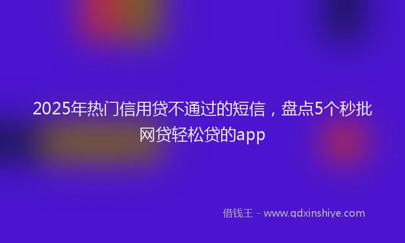 2025年热门信用贷不通过的短信，盘点5个秒批网贷轻松贷的app