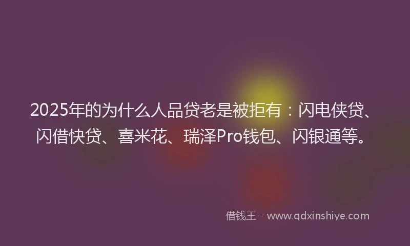 2025年的为什么人品贷老是被拒有：闪电侠贷、闪借快贷、喜米花、瑞泽Pro钱包、闪银通等。