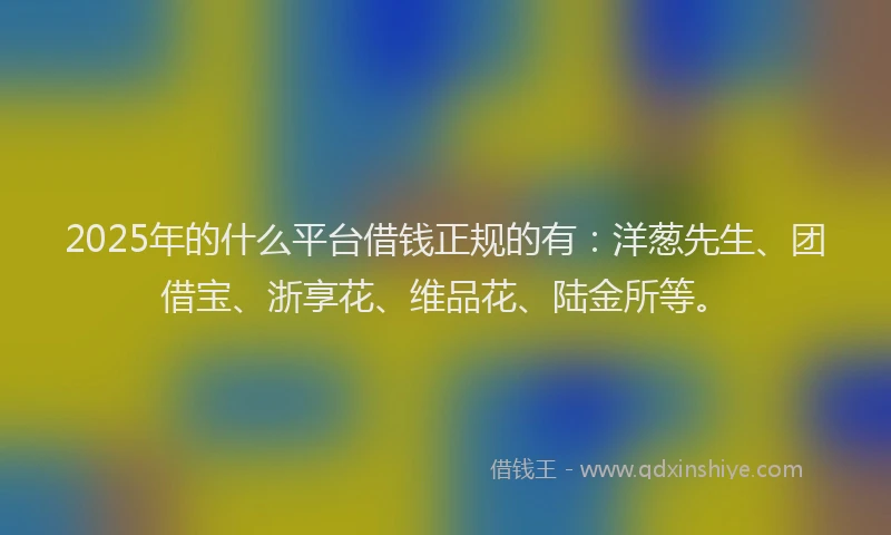 2025年的什么平台借钱正规的有：洋葱先生、团借宝、浙享花、维品花、陆金所等。