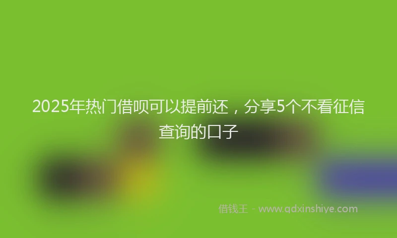 2025年热门借呗可以提前还，分享5个不看征信查询的口子
