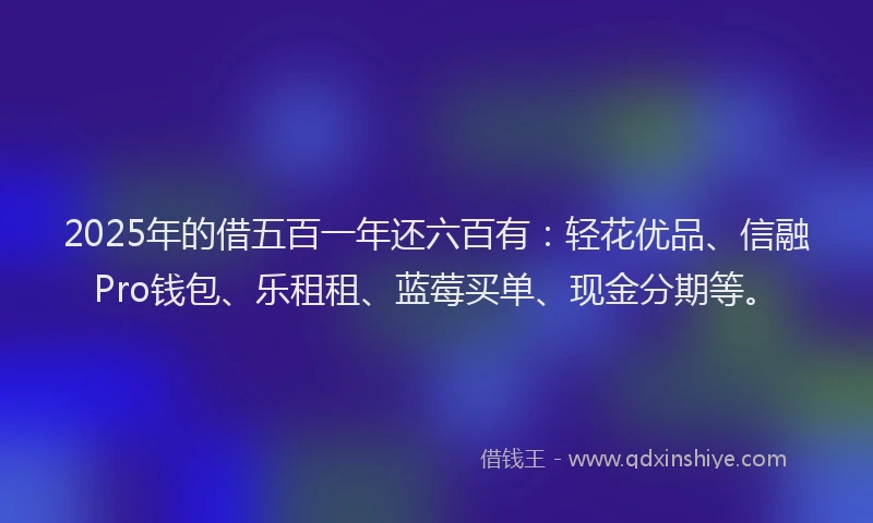 2025年的借五百一年还六百有：轻花优品、信融Pro钱包、乐租租、蓝莓买单、现金分期等。