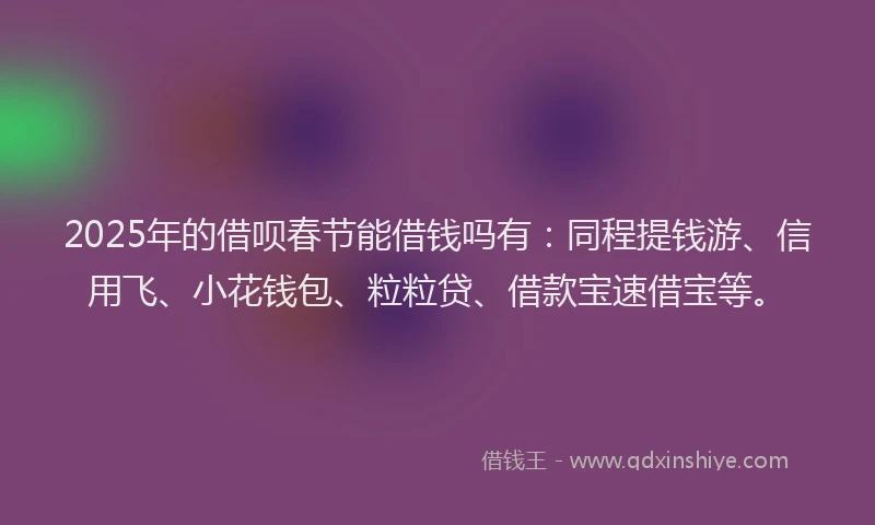 2025年的借呗春节能借钱吗有：同程提钱游、信用飞、小花钱包、粒粒贷、借款宝速借宝等。