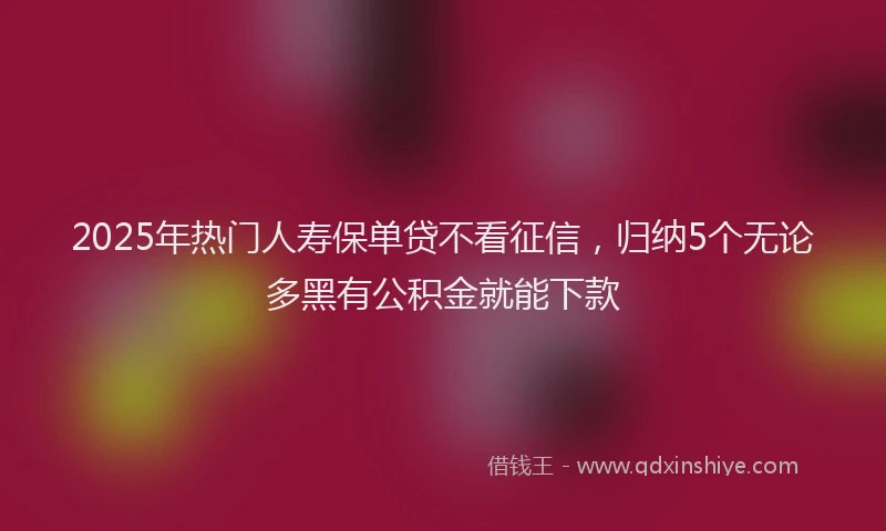 2025年热门人寿保单贷不看征信，归纳5个无论多黑有公积金就能下款