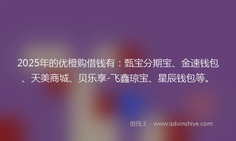 2025年的优橙购借钱有：甄宝分期宝、金速钱包、天美商城、贝乐享-飞鑫琼宝、星辰钱包等。