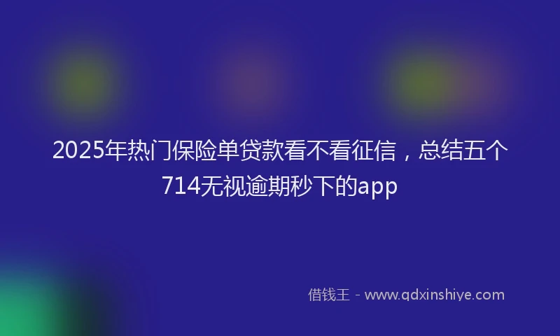 2025年热门保险单贷款看不看征信，总结五个714无视逾期秒下的app