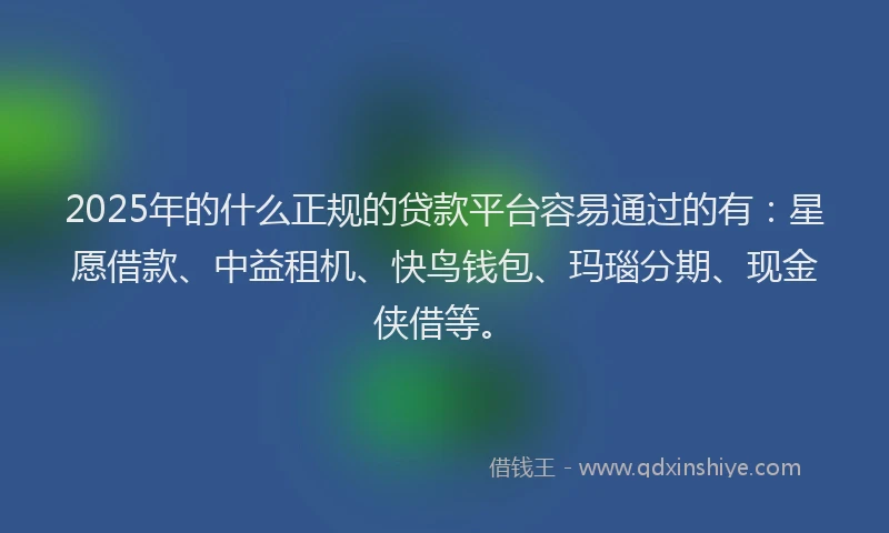 2025年的什么正规的贷款平台容易通过的有：星愿借款、中益租机、快鸟钱包、玛瑙分期、现金侠借等。