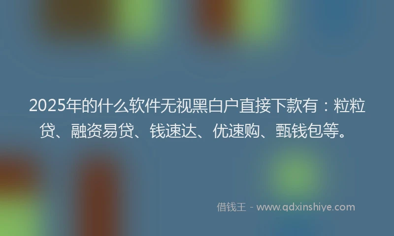 2025年的什么软件无视黑白户直接下款有：粒粒贷、融资易贷、钱速达、优速购、甄钱包等。