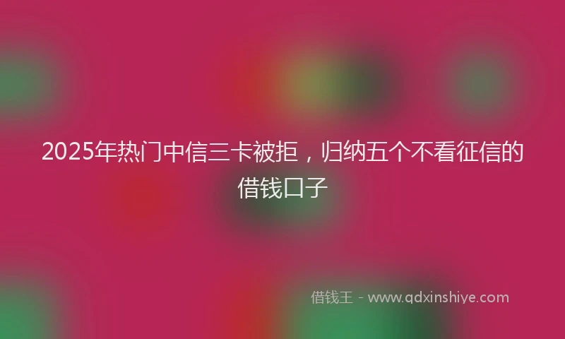 2025年热门中信三卡被拒，归纳五个不看征信的借钱口子