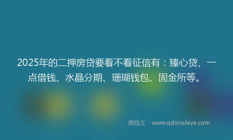2025年的二押房贷要看不看征信有：臻心贷、一点借钱、水晶分期、珊瑚钱包、固金所等。