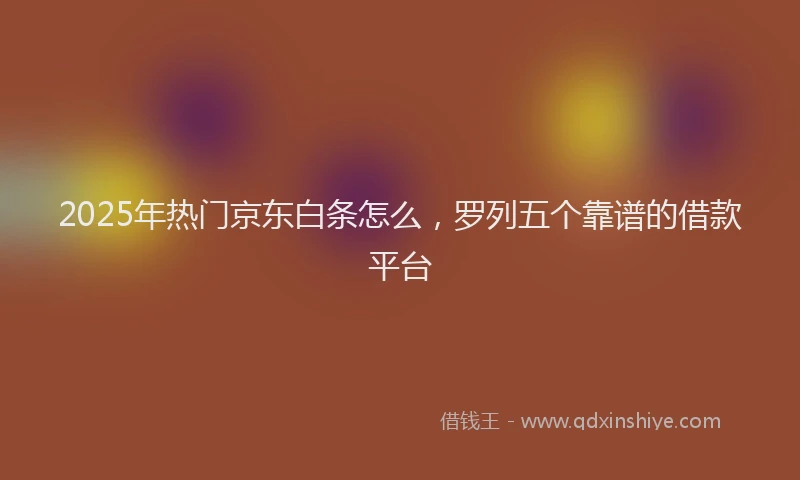 2025年热门京东白条怎么,罗列五个靠谱的借款平台