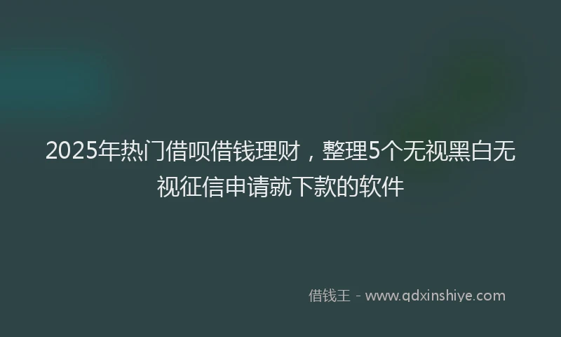 2025年热门借呗借钱理财，整理5个无视黑白无视征信申请就下款的软件