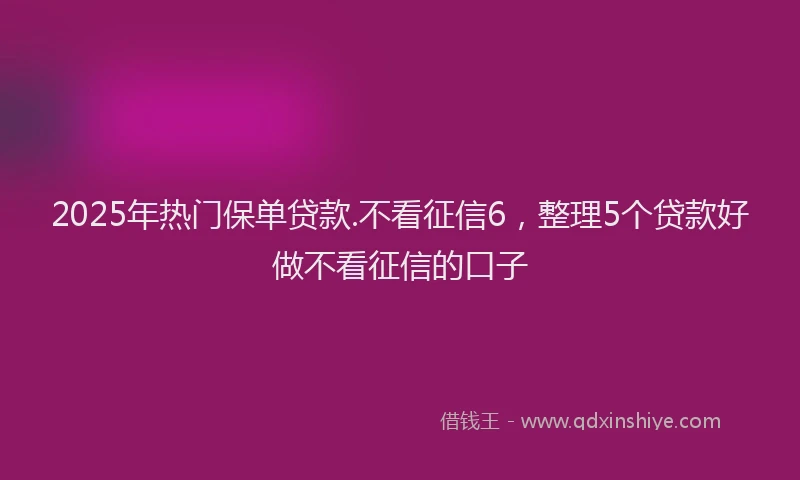 2025年热门保单贷款.不看征信6，整理5个贷款好做不看征信的口子