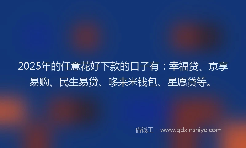 2025年的任意花好下款的口子有：幸福贷、京享易购、民生易贷、哆来米钱包、星愿贷等。