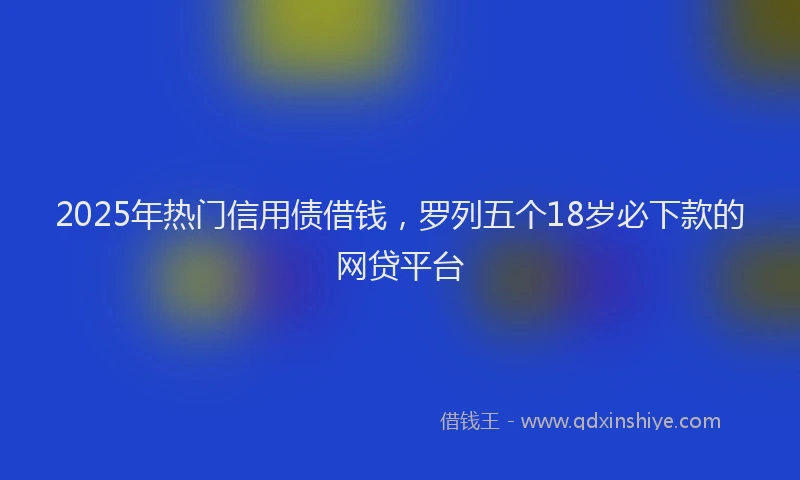 2025年热门信用债借钱，罗列五个18岁必下款的网贷平台