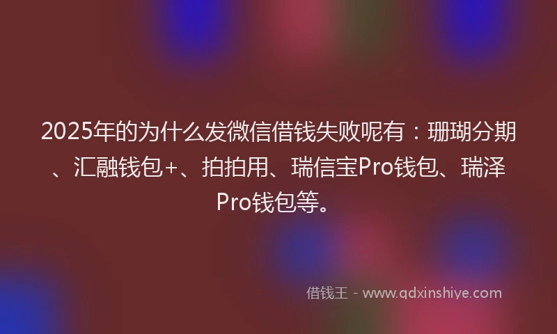 2025年的为什么发微信借钱失败呢有：珊瑚分期、汇融钱包+、拍拍用、瑞信宝Pro钱包、瑞泽Pro钱包等。